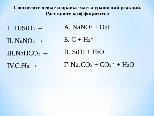 Соотнесите левые и правые части уравнений реакций. Расставьте коэффициенты: А. NaNO 2 + O 2 ↑ Б. C + H 2 ↑ В. SiO 2 + H 2 O Г. Na 2 CO 3 + CO 2 ↑ + H 2 O H 2 SiO 3 → NaNO 3 → NaHCO 3 → C 2 H 6 → 