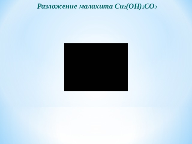 Разложение малахита  С u 2 (OH) 2 CO 3  