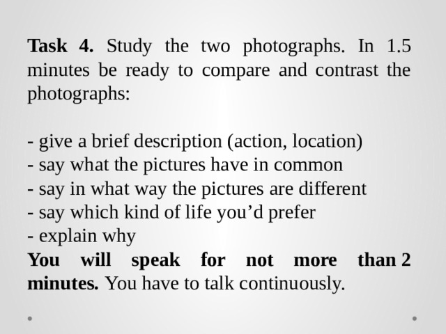 Task 4. Study the two photographs. In 1.5 minutes be ready to compare and contrast the photographs: - give a brief description (action, location) - say what the pictures have in common - say in what way the pictures are different - say which kind of life you’d prefer - explain why You will speak for not more than 2 minutes.  You have to talk continuously. 