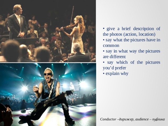  give a brief description of the photos (action, location) • say what the pictures have in common • say in what way the pictures are different • say which of the pictures you’d prefer • explain why Conductor –дирижер, audience – публика 