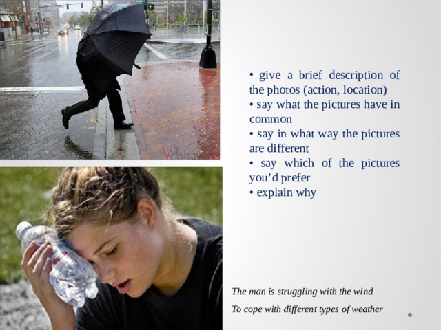  give a brief description of the photos (action, location) • say what the pictures have in common • say in what way the pictures are different • say which of the pictures you’d prefer • explain why The man is struggling with the wind To cope with different types of weather 