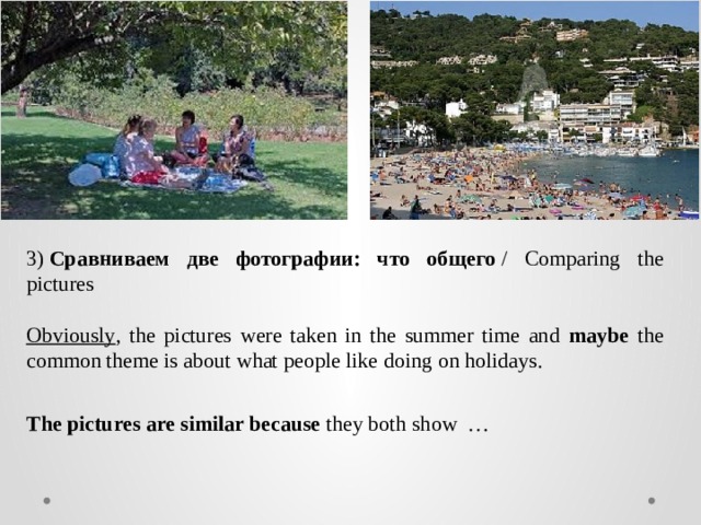 3)  Сравниваем две фотографии: что общего  / Comparing the pictures  Obviously , the pictures were taken in the summer time and maybe the common theme is about what people like doing on holidays. The pictures are similar because they both show … 