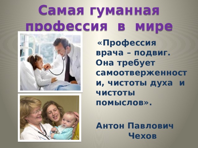 Самая гуманная профессия в мире  «Профессия врача – подвиг. Она требует самоотверженности, чистоты духа и чистоты помыслов».  Антон Павлович Чехов 