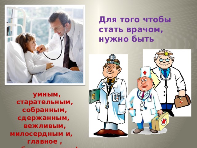 Для того чтобы стать врачом, нужно быть  умным, старательным, собранным, сдержанным, вежливым, милосердным и, главное , добросовестным! 