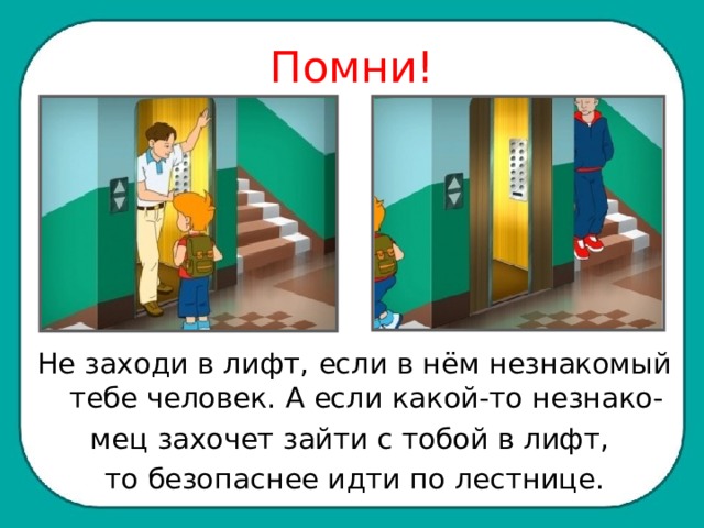 Помни! Не заходи в лифт, если в нём незнакомый тебе человек. А если какой-то незнако- мец захочет зайти с тобой в лифт, то безопаснее идти по лестнице. 