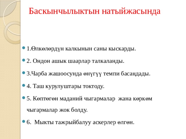  Баскынчылыктын натыйжасында 1.Өлкөлөрдүн калкынын саны кыскарды. 2. Ондон ашык шаарлар талкаланды. 3.Чарба жашоосунда өнүгүү темпи басаңдады. 4. Таш курулуштары токтоду. 5. Көптөгөн маданий чыгармалар жана көркөм чыгармалар жок болду. 6. Мыкты тажрыйбалуу аскерлер өлгөн. 