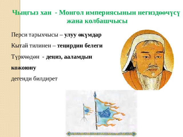 Чыңгыз хан - Монгол империясынын негиздөөчүсү  жана колбашчысы Перси тарыхчысы – улуу өкүмдар Кытай тилинен – теңирдин белеги Түркчөдөн - деңиз, ааламдын кожоюну дегенди билдирет 