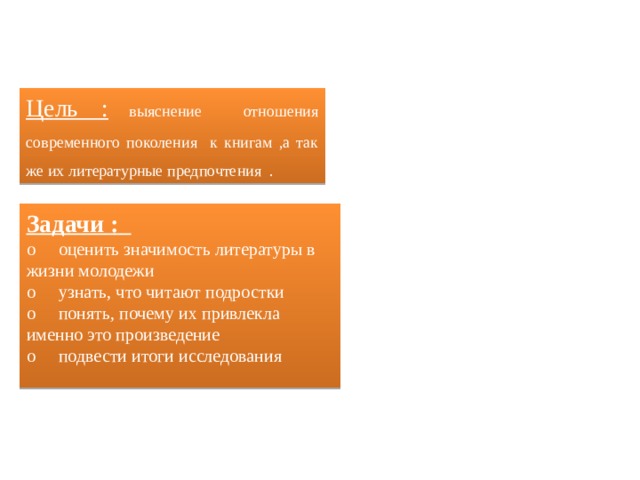 Цель : выяснение отношения современного поколения к книгам ,а так же их литературные предпочтения . Задачи : o  оценить значимость литературы в жизни молодежи o  узнать, что читают подростки o  понять, почему их привлекла именно это произведение o  подвести итоги исследования 