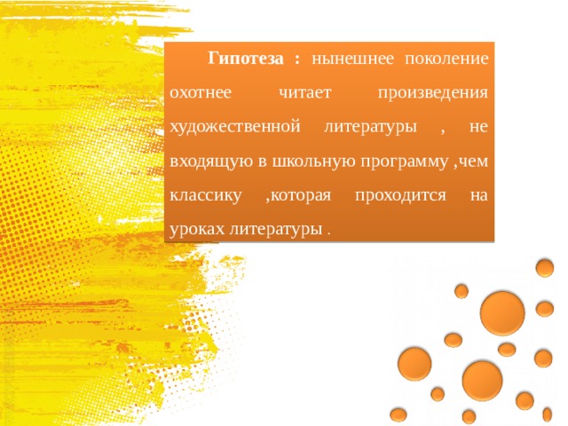  Гипотеза : нынешнее поколение охотнее читает произведения художественной литературы , не входящую в школьную программу ,чем классику ,которая проходится на уроках литературы . 