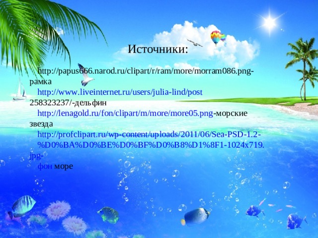 Источники: http://papus666.narod.ru/clipart/r/ram/more/morram086.png-рамка http :// www . liveinternet . ru / users / julia - lind / post 258323237/-дельфин  http :// lenagold . ru / fon / clipart / m / more / more 05. png -морские  звезда http :// profclipart . ru / wp - content / uploads /2011/06/ Sea - PSD -1.2- % D 0% BA % D 0% BE % D 0% BF % D 0% B 8% D 1%8 F 1-1024 x 719. jpg - фон  море 