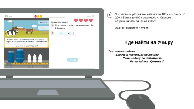 3 кг варенья разложили в банки по 400 г и в банки по 200 г. Банок по 400 г оказалось 4. Сколько потребовалось банок по 200 г? Запиши решение и ответ. Где найти на Учи.ру Текстовые задачи Задачи в несколько действий  Реши задачу по действиям   Реши задачу. Уровень 2 3719 