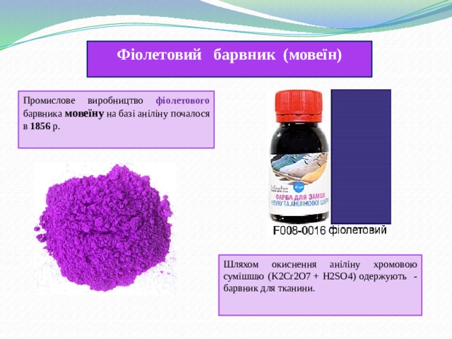 Фіолетовий барвник (мовеїн) Промислове виробництво фіолетового барвника мовеїну на базі аніліну почалося в 1856 р.  Шляхом окиснення аніліну хромовою сумішшю (K2Cr2O7 + H2SO4) одержують - барвник для тканини. 