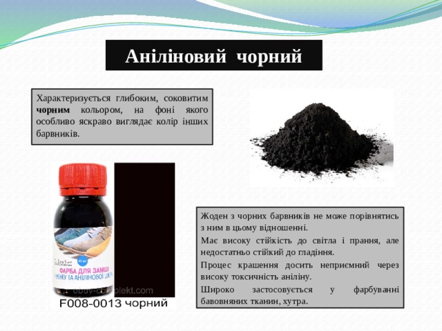 Аніліновий чорний Характеризується глибоким, соковитим чорним кольором, на фоні якого особливо яскраво виглядає колір інших барвників. Жоден з чорних барвників не може порівнятись з ним в цьому відношенні. Має високу стійкість до світла і прання, але недостатньо стійкий до гладіння. Процес крашення досить неприємний через високу токсичність аніліну.  Широко застосовується у фарбуванні бавовняних тканин, хутра . 