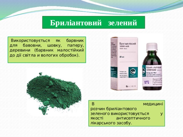 Бриліантовий зелений   Використовується як барвник для бавовни, шовку, паперу, деревини (барвник малостійкий до дії світла и вологих обробок).   В медицині розчин бриліантового зеленого використовується у якості антисептичного лікарського засобу.  