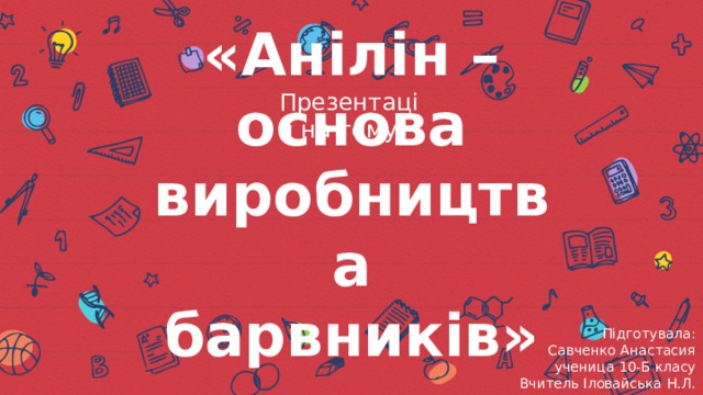 Презентація на тему: «Анілін – основа виробництва барвників» Підготувала: Савченко Анастасия ученица 10-Б класу Вчитель Іловайська Н.Л. 