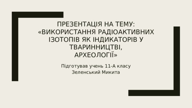 Презентація на тему: «Використання радіоактивних ізотопів як індикаторів у тваринництві,  археології» Підготував учень 11-А класу Зеленський Микита 