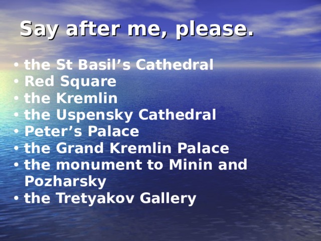 Say after me, please.  the St Basil’s Cathedral Red Square the Kremlin the Uspensky Cathedral Peter’s Palace the Grand Kremlin Palace the monument to Minin and Pozharsky the Tretyakov Gallery 