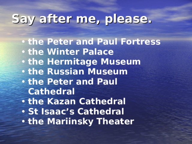 Say after me, please.  the Peter and Paul Fortress the Winter Palace the Hermitage Museum the Russian Museum the Peter and Paul Cathedral the Kazan Cathedral St Isaac’s Cathedral the Mariinsky Theater 
