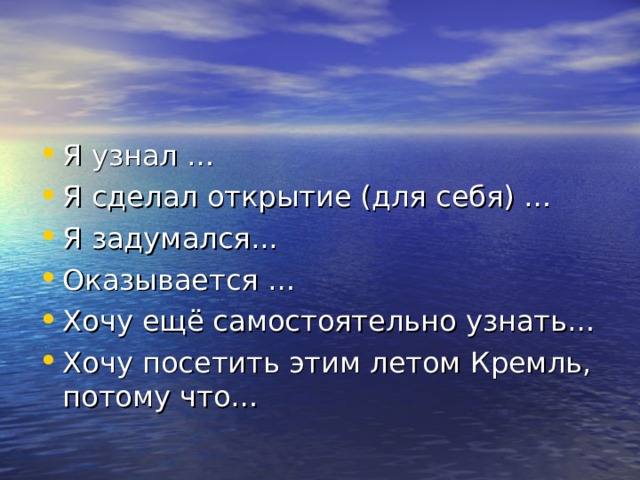 Я узнал … Я сделал открытие (для себя) … Я задумался... Оказывается … Хочу ещё самостоятельно узнать… Хочу посетить этим летом Кремль, потому что… 