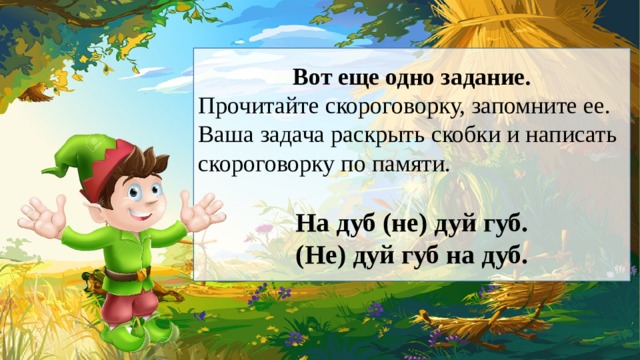Вот еще одно задание. Прочитайте скороговорку, запомните ее. Ваша задача раскрыть скобки и написать скороговорку по памяти. На дуб (не) дуй губ. (Не) дуй губ на дуб. 