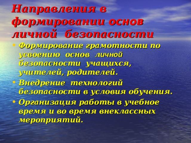 Направления в формировании основ личной безопасности Формирование грамотности по усвоению основ л ичной безопасности учащихся, учителей, родителей. Внедрение технологий безопасности в условия обучения. Организация работы в учебное время и во время внеклассных мероприятий.  