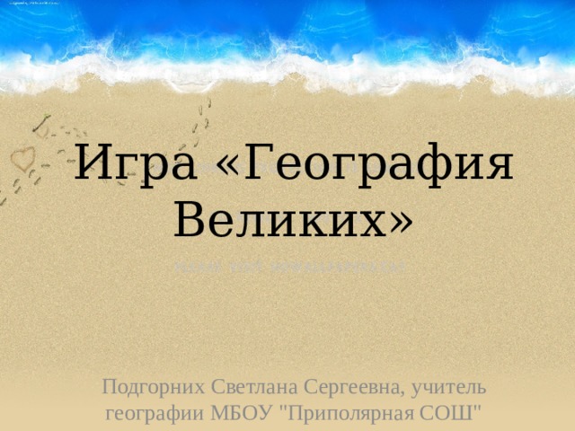 Игра «География Великих» Подгорних Светлана Сергеевна, учитель географии МБОУ 