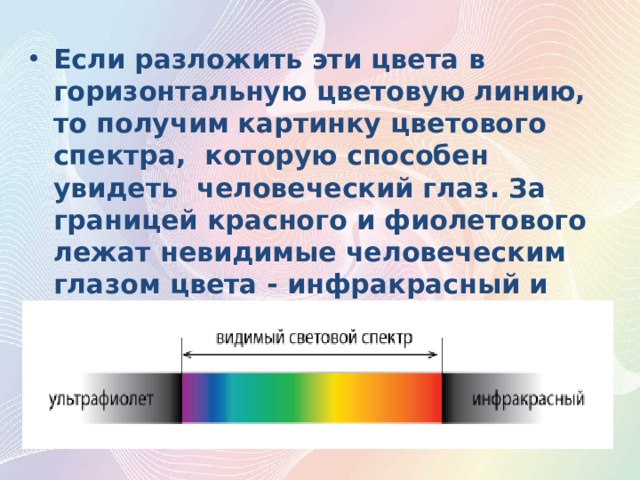 Если разложить эти цвета в горизонтальную цветовую линию, то получим картинку цветового спектра,  которую способен увидеть  человеческий глаз. За границей красного и фиолетового лежат невидимые человеческим глазом цвета - инфракрасный и ультрафиолет. 