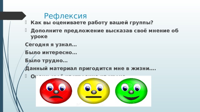Рефлексия Как вы оцениваете работу вашей группы? Дополните предложение высказав своё мнение об уроке Сегодня я узнал… Было интересно… Было трудно… Данный материал пригодится мне в жизни…. Оцени своё настроение на уроке 