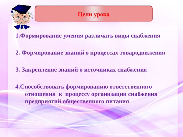 Цели урока 1.Формирование умения различать виды снабжения  2. Формирование знаний о процессах товародвижения  3. Закрепление знаний о источниках снабжения  4.Способствовать формированию ответственного отношения к процессу организации снабжения предприятий общественного питания 