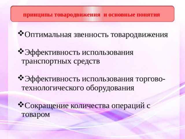  принципы товародвижения и основные понятия   Оптимальная звенность товародвижения Эффективность использования транспортных средств Эффективность использования торгово-технологического оборудования Сокращение количества операций с товаром 