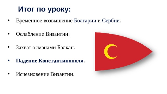 Итог по уроку: Временное возвышение Болгарии и Сербии . Ослабление Византии. Захват османами Балкан. Падение Константинополя . Исчезновение Византии. 