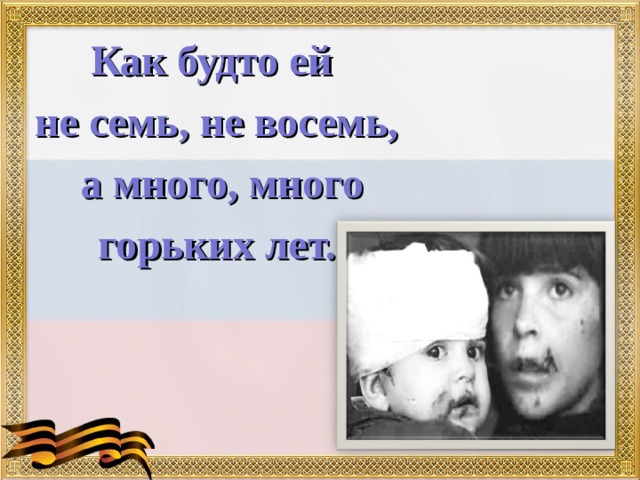 Как будто ей не семь, не восемь,  а много, много горьких лет. 