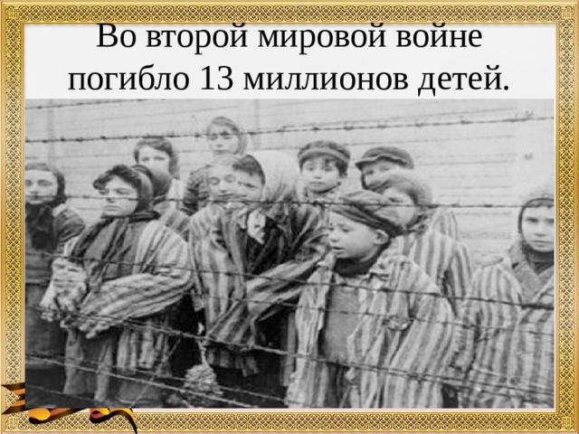 Во второй мировой войне погибло 13 миллионов детей. 