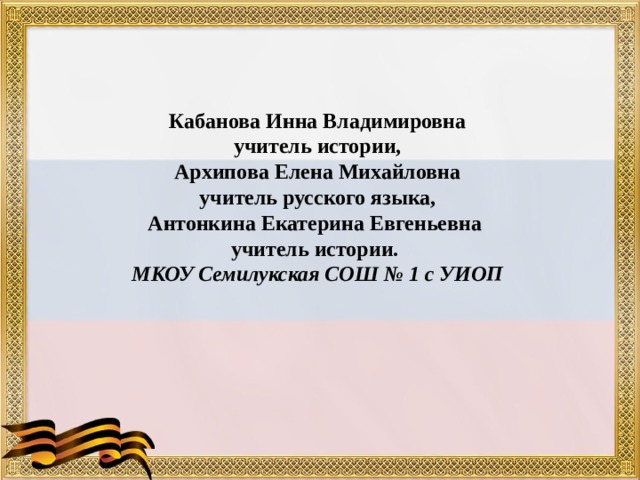  Кабанова Инна Владимировна учитель истории, Архипова Елена Михайловна учитель русского языка, Антонкина Екатерина Евгеньевна учитель истории. МКОУ Семилукская СОШ № 1 с УИОП    