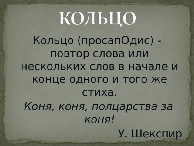 Кольцо (просапОдис) - повтор слова или нескольких слов в начале и конце одного и того же стиха.  Коня, коня, полцарства за коня! У. Шекспир 