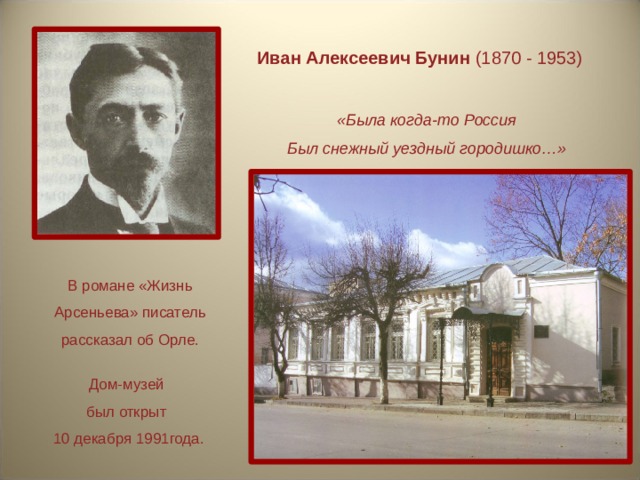 Иван Алексеевич Бунин (1870 - 1953) ‏ «Была когда-то Россия Был снежный уездный городишко…» В романе «Жизнь Арсеньева» писатель рассказал об Орле. Дом-музей был открыт 10 декабря 1991года. 