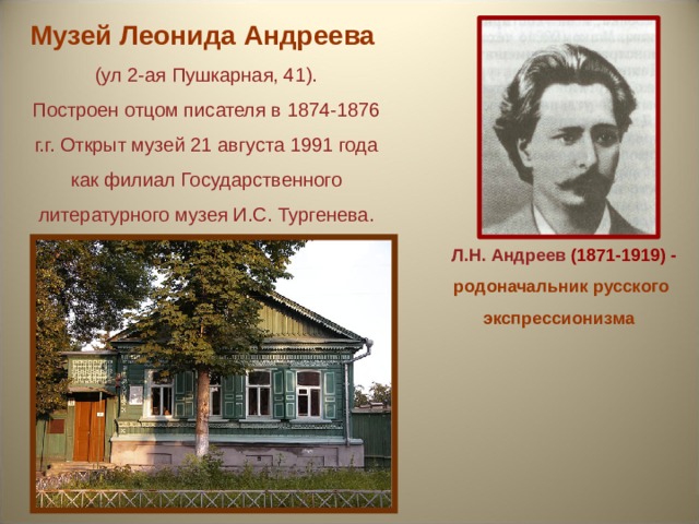 Музей Леонида Андреева (ул 2-ая Пушкарная, 41). Построен отцом писателя в 1874-1876 г.г. Открыт музей 21 августа 1991 года как филиал Государственного литературного музея И.С. Тургенева.   Л.Н. Андреев (1871-1919) - родоначальник русского экспрессионизма  