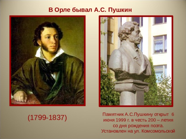 В Орле бывал А.С. Пушкин Памятник А.С.Пушкину открыт 6 июня 1999 г. в честь 200 – летия со дня рождения поэта. Установлен на ул. Комсомольской  (1799-1837) ‏ 