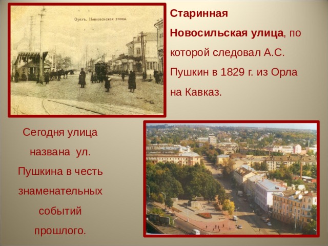 Старинная Новосильская улица , по которой следовал А.С. Пушкин в 1829 г. из Орла на Кавказ. Сегодня улица названа ул. Пушкина в честь знаменательных событий прошлого. 