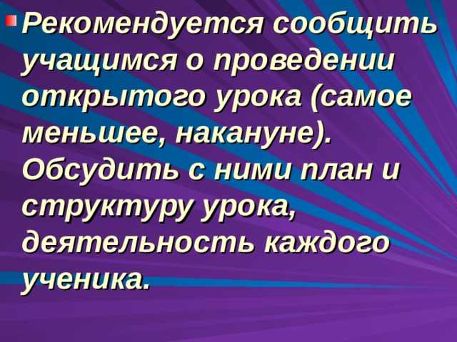 Рекомендуется сообщить учащимся о проведении открытого урока (самое меньшее, накануне). Обсудить с ними план и структуру урока, деятельность каждого ученика.  