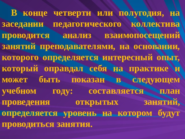 В конце четверти или полугодия, на заседании педагогического коллектива проводится анализ взаимопосещений занятий преподавателями, на основании, которого определяется интересный опыт, который оправдал себя на практике и может быть показан в следующем учебном году: составляется план проведения открытых занятий, определяется уровень на котором будут проводиться занятия. 