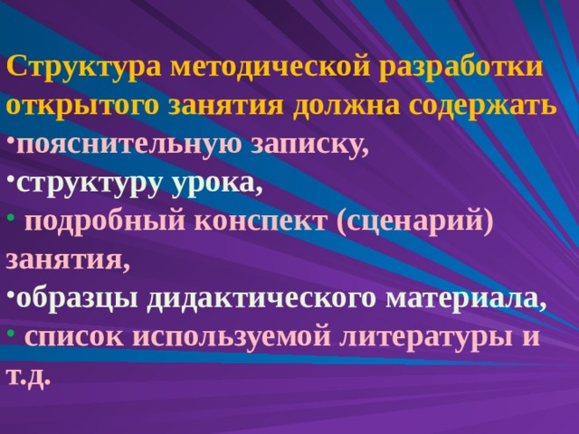 Структура методической разработки открытого занятия должна содержать пояснительную записку, структуру урока,  подробный конспект (сценарий) занятия, образцы дидактического материала,  список используемой литературы и т.д. 