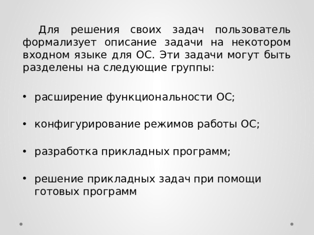  Для решения своих задач пользователь формализует описание задачи на некотором входном языке для ОС. Эти задачи могут быть разделены на следующие группы: расширение функциональности ОС;   конфигурирование режимов работы ОС;   разработка прикладных программ;   решение прикладных задач при помощи готовых программ 