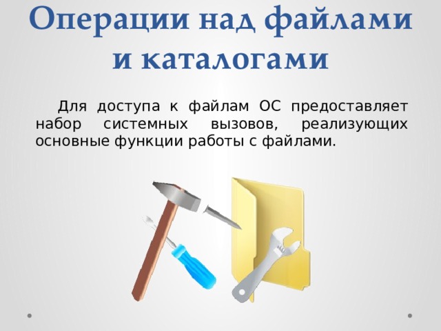 Операции над файлами и каталогами  Для доступа к файлам ОС предоставляет набор системных вызовов, реализующих основные функции работы с файлами. 