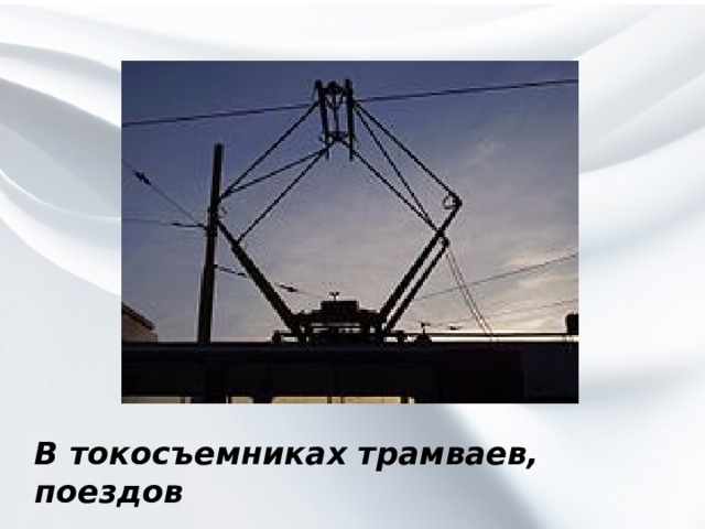В токосъемниках трамваев, поездов 