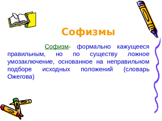 Софизмы   Софизм - формально кажущееся правильным, но по существу ложное умозаключение, основанное на неправильном подборе исходных положений (словарь Ожегова) 