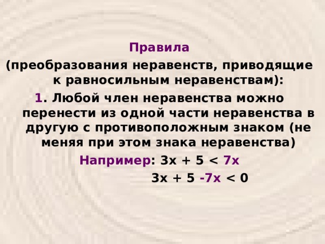 Правила (преобразования неравенств, приводящие к равносильным неравенствам): 1 . Любой член неравенства можно перенести из одной части неравенства в другую с противоположным знаком (не меняя при этом знака неравенства) Например : 3х + 5  7 х  3х + 5 -7х   
