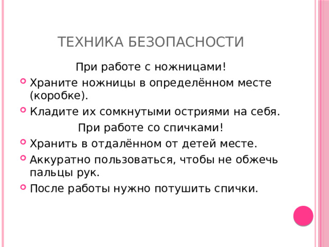 Техника безопасности При работе с ножницами! Храните ножницы в определённом месте (коробке). Кладите их сомкнутыми остриями на себя. При работе со спичками! Хранить в отдалённом от детей месте. Аккуратно пользоваться, чтобы не обжечь пальцы рук. После работы нужно потушить спички. 