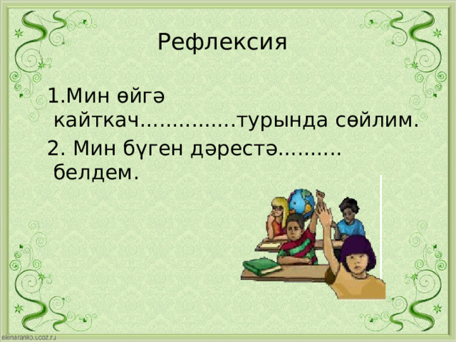 Рефлексия  1.Мин өйгә кайткач...............турында сөйлим.  2. Мин бүген дәрестә.......... белдем. 