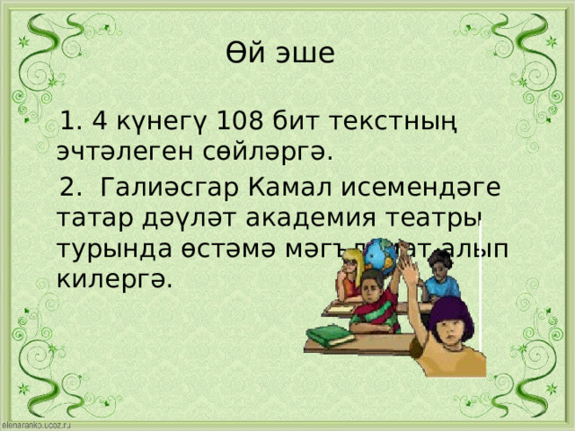 Өй эше  1. 4 күнегү 108 бит текстның эчтәлеген сөйләргә.  2. Галиәсгар Камал исемендәге татар дәүләт академия театры турында өстәмә мәгълүмат алып килергә. 